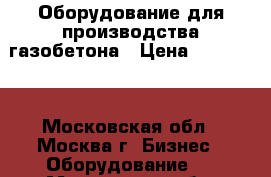 Оборудование для производства газобетона › Цена ­ 190 000 - Московская обл., Москва г. Бизнес » Оборудование   . Московская обл.,Москва г.